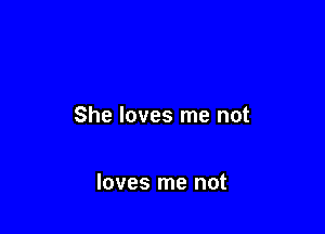 She loves me not

loves me not