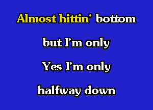 Almost hitlin' bottom

but I'm only

Yes I'm only
halfway down