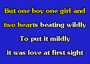 But one boy one girl and
two hearts beating wildly
To put it mildly

it was love at first sight