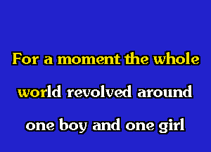 For a moment the whole
world revolved around

one boy and one girl