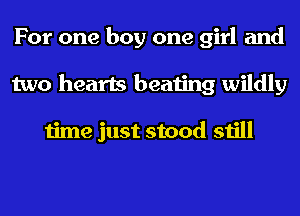 For one boy one girl and
two hearts beating wildly

time just stood still