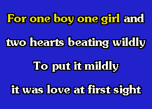 For one boy one girl and
two hearts beating wildly
To put it mildly

it was love at first sight