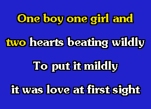 One boy one girl and
two hearts beating wildly
To put it mildly

it was love at first sight