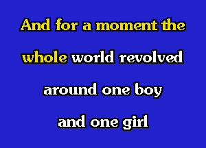 And for a moment the
whole world revolved
around one boy

and one girl