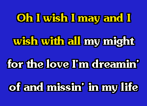 Oh I wish I may and I
wish with all my might
for the love I'm dreamin'

of and missin' in my life