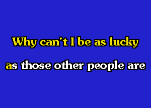 Why can't I be as lucky

as those other people are