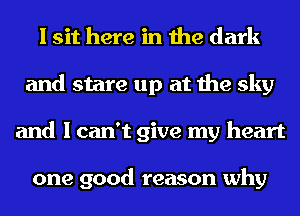 I sit here in the dark
and stare up at the sky
and I can't give my heart

one good reason why