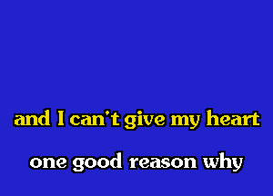 and I can't give my heart

one good reason why
