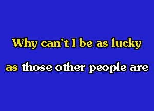 Why can't I be as lucky

as those other people are