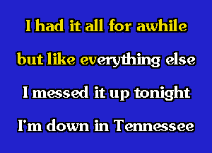 I had it all for awhile
but like everything else
I messed it up tonight

I'm down in Tennessee