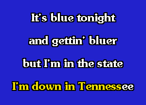 It's blue tonight
and gettin' bluer
but I'm in the state

I'm down in Tennessee