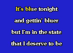 It's blue tonight
and gettin' bluer
but I'm in the state

that I dwerve to be