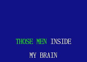 THOSE MEN INSIDE
MY BRAIN