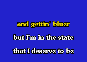 and gettin' bluer

but I'm in the state

that I deserve to be