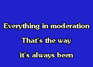 Everything in moderation
That's the way

it's always been