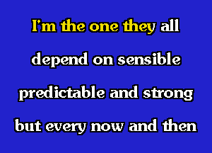 I'm the one they all

depend on sensible
predictable and strong

but every now and then