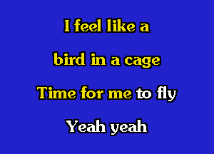 I feel like a

bird in a cage

Time for me to fly

Yeah yeah