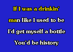 If I was a drinkin'

man like I used to be
I'd get myself a bottle

You'd be history