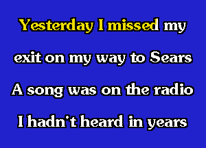 Yesterday I missed my
exit on my way to Sears
A song was on the radio

I hadn't heard in years