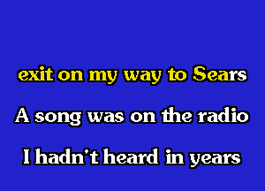 exit on my way to Sears
A song was on the radio

I hadn't heard in years