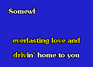 everlasting love and

drivin' home to you