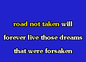 road not taken will
forever live those dreams

that were forsaken