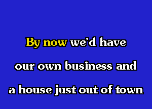 By now we'd have
our own business and

a house just out of town