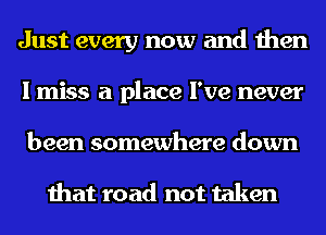 Just every now and then
I miss a place I've never
been somewhere down

that road not taken