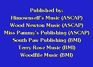 Published bgn
Himownselfs Music (ASCAP)
Wood Newton Music (ASCAP)

Miss Pammy's Publishing (ASCAP)
South Paw Publishing (BMI)
Terry Rose Music (BMI)
Woodfile Music (BMI)