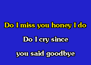 Do lmiss you honey I do

Do low since

you said goodbye