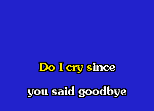 Do lcry since

you said goodbye