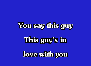 You say this guy

This guy's in

love with you