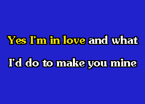 Yes I'm in love and what

I'd do to make you mine