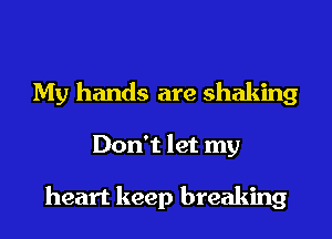 My hands are shaking
Don't let my

heart keep breaking