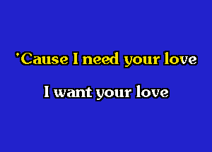 'Cause I need your love

1 want your love