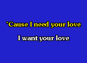 'Cause I need your love

1 want your love