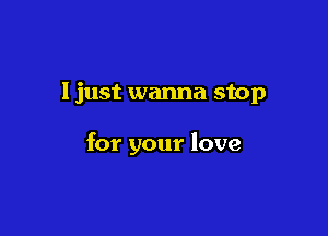 ljust wanna stop

for your love