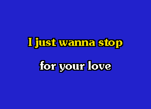 ljust wanna stop

for your love