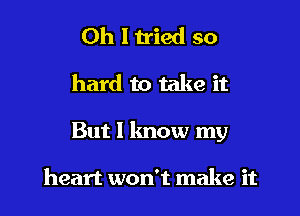 Oh I tried so

hard to take it

But 1 know my

heart won't make it