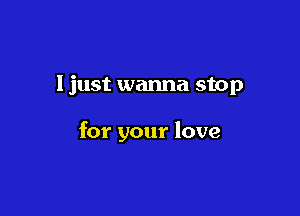 ljust wanna stop

for your love