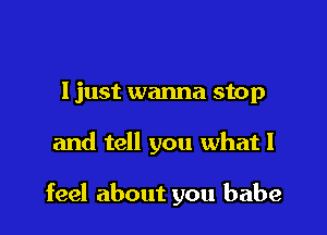 ljust wanna stop

and tell you what I

feel about you babe