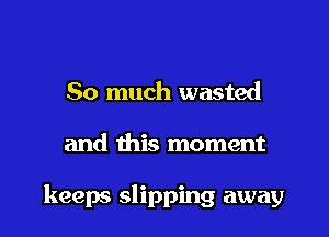 So much wasted

and this moment

keeps slipping away