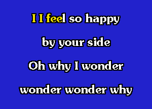 l I feel so happy

by your side

0h why I wonder

wonder wonder why