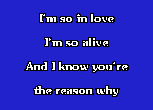 I'm so in love

I'm so alive

And I know you're

me reason why