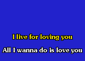 I live for loving you

All I wanna do is love you