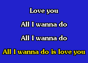 Love you
All I wanna do

All I wanna do

All I wanna do is love you