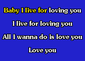Baby I live for loving you
I live for loving you
All I wanna do is love you

Love you