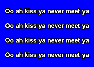 00 ah kiss ya never meet ya
00 ah kiss ya never meet ya
00 ah kiss ya never meet ya

00 ah kiss ya never meet ya