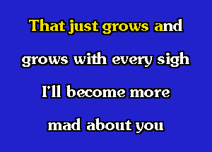 That just grows and
grows with every sigh
I'll become more

mad about you