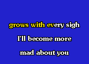 grows with every sigh

I'll become more

mad about you